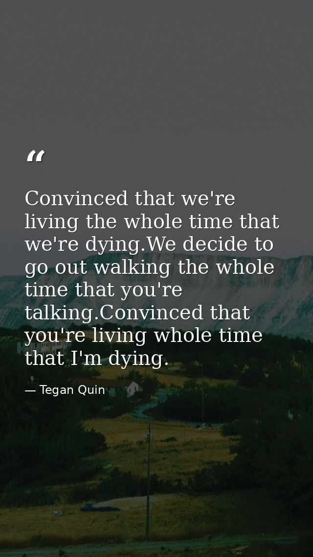 Convinced that we're living the whole time that we're dying.We decide to go out walking the whole time that you're talki — Tegan Quin