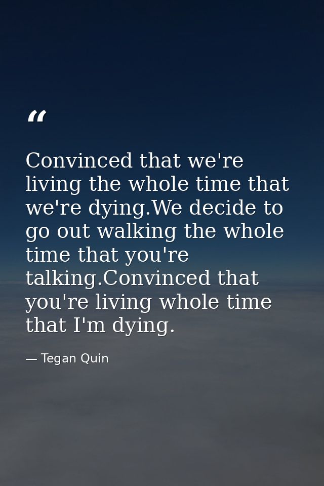 Convinced that we're living the whole time that we're dying.We decide to go out walking the whole time that you're talki — Tegan Quin