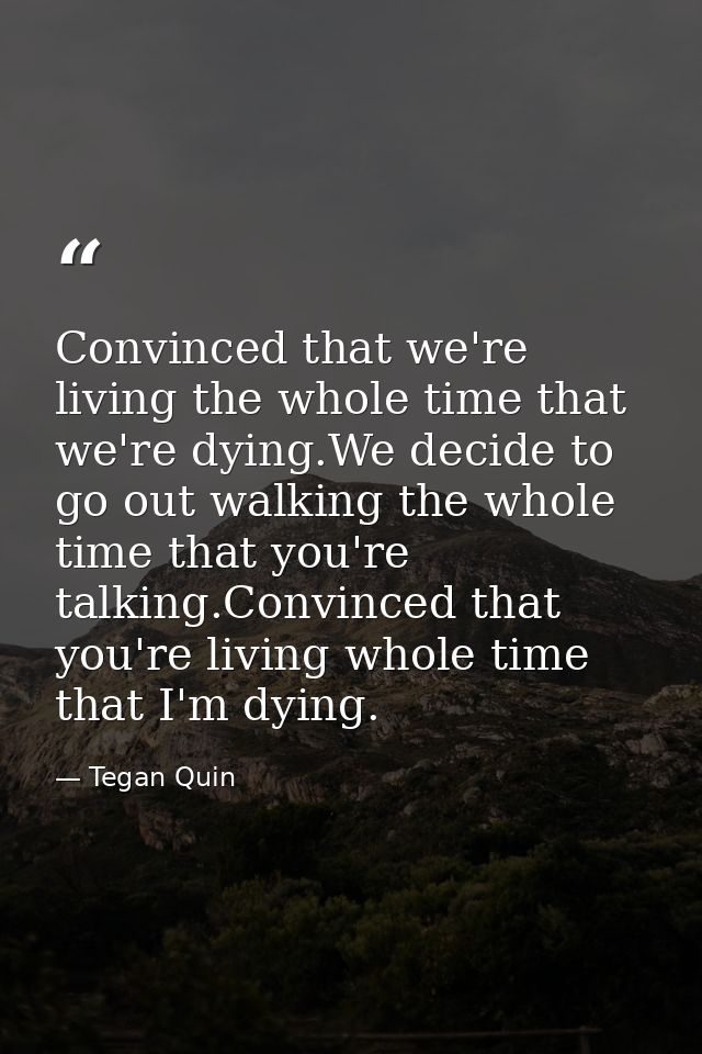 Convinced that we're living the whole time that we're dying.We decide to go out walking the whole time that you're talki — Tegan Quin