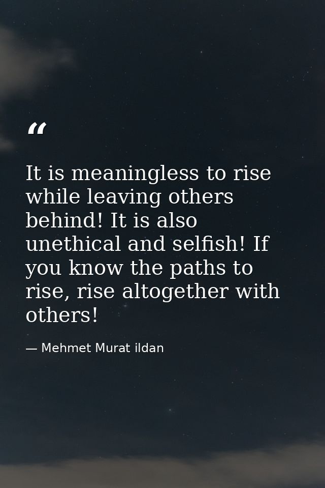 It is meaningless to rise while leaving others behind! It is also unethical and selfish! If you know the paths to rise,  — Mehmet Murat ildan