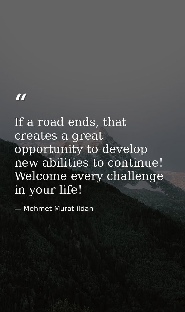 If a road ends, that creates a great opportunity to develop new abilities to continue! Welcome every challenge in your l — Mehmet Murat ildan