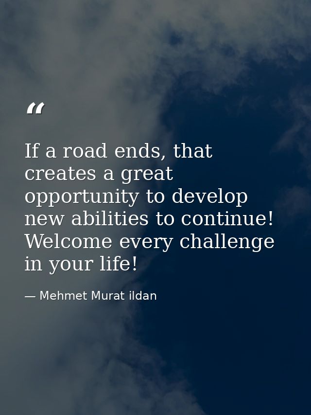 If a road ends, that creates a great opportunity to develop new abilities to continue! Welcome every challenge in your l — Mehmet Murat ildan