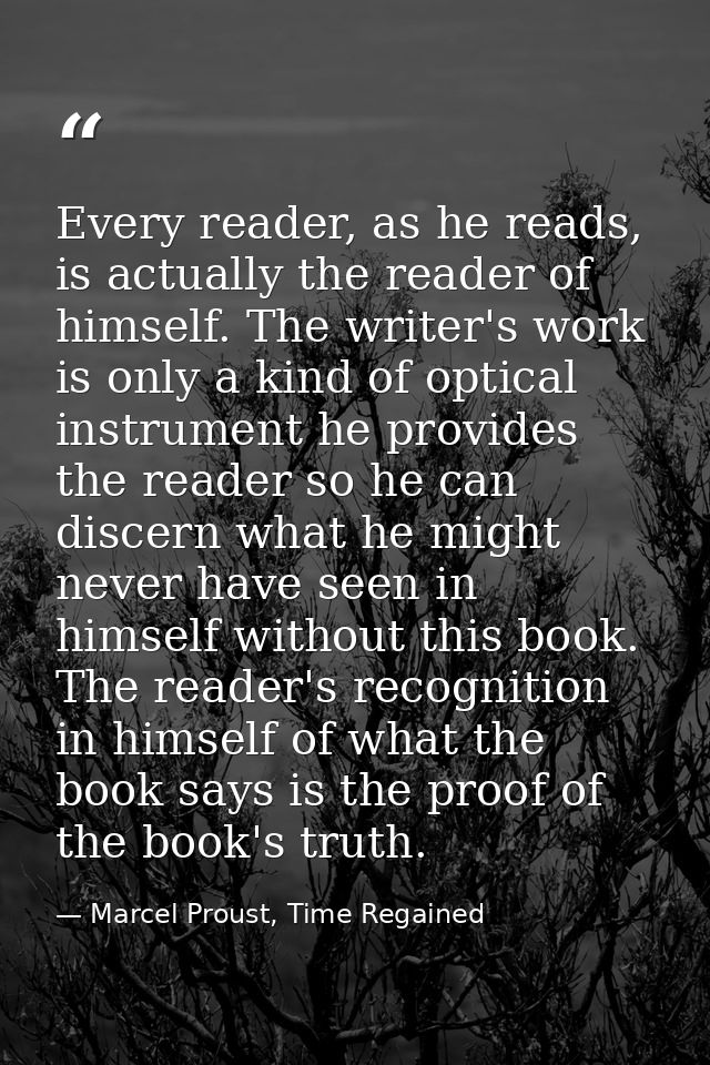 Every reader, as he reads, is actually the reader of himself. The writer's work is only a kind of optical instrument he  — Marcel Proust, Time Regained