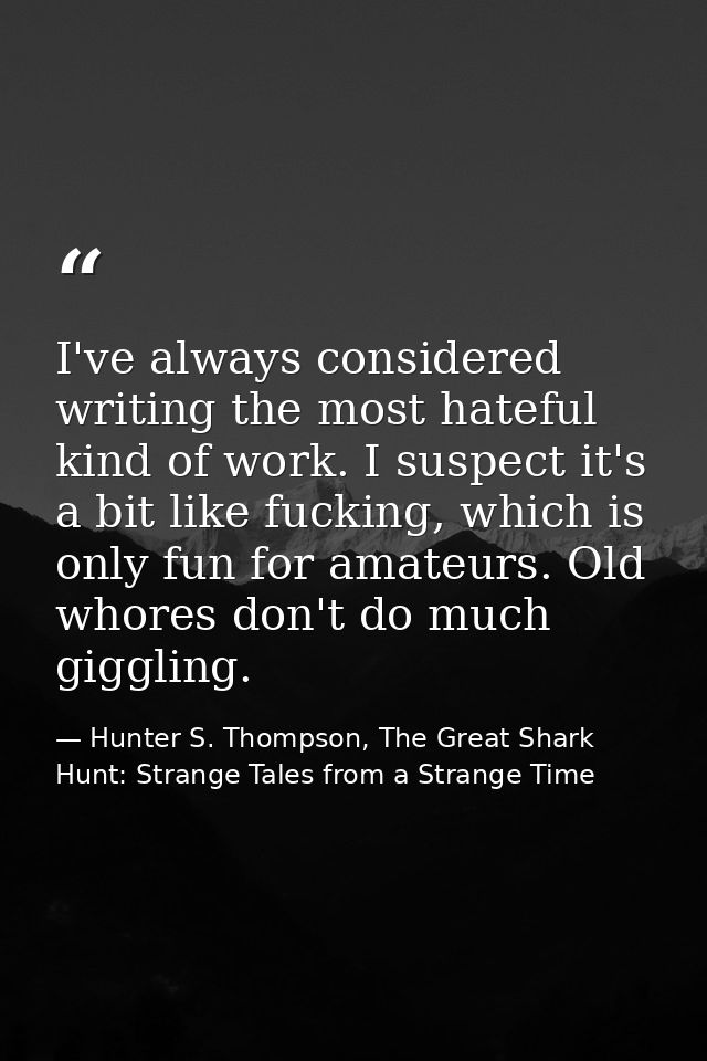 I've always considered writing the most hateful kind of work. I suspect it's a bit like fucking, which is only fun for a — Hunter S. Thompson, The Great Shark Hunt: Strange Tales from a Strange Time