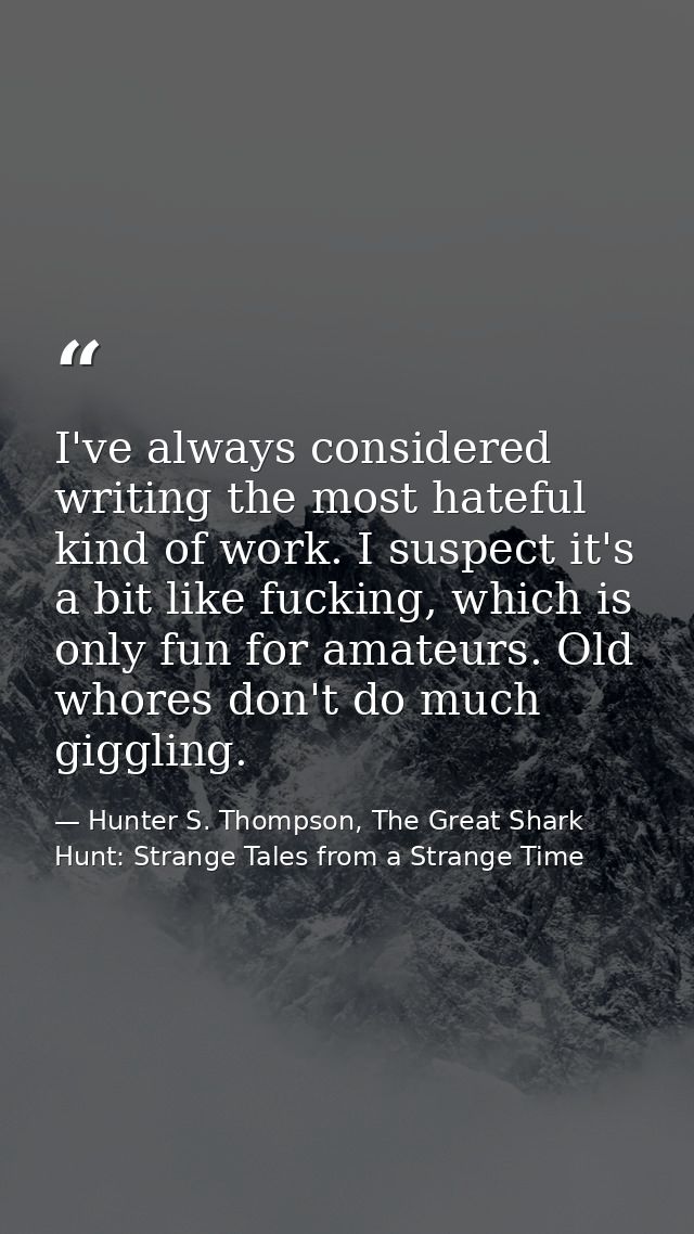 I've always considered writing the most hateful kind of work. I suspect it's a bit like fucking, which is only fun for a — Hunter S. Thompson, The Great Shark Hunt: Strange Tales from a Strange Time