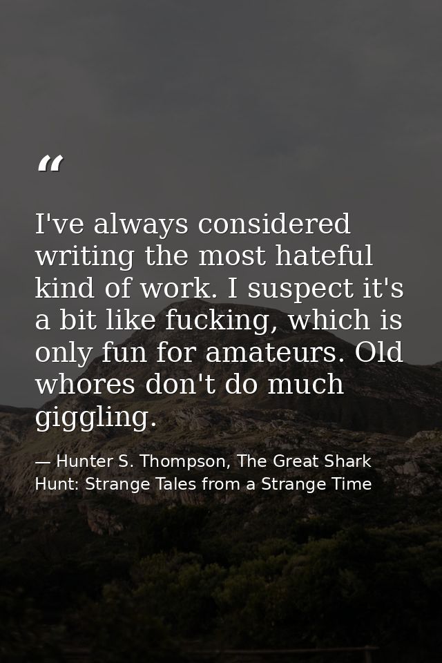 I've always considered writing the most hateful kind of work. I suspect it's a bit like fucking, which is only fun for a — Hunter S. Thompson, The Great Shark Hunt: Strange Tales from a Strange Time
