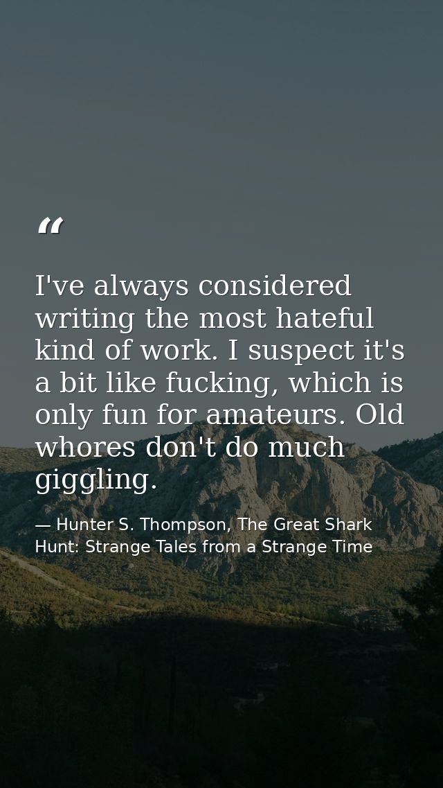 I've always considered writing the most hateful kind of work. I suspect it's a bit like fucking, which is only fun for a — Hunter S. Thompson, The Great Shark Hunt: Strange Tales from a Strange Time