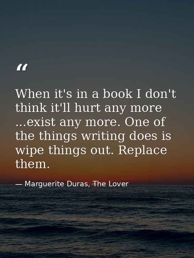 When it's in a book I don't think it'll hurt any more ...exist any more. One of the things writing does is wipe things o — Marguerite Duras, The Lover