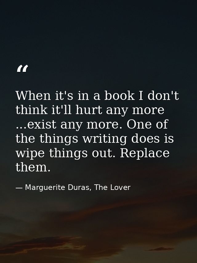 When it's in a book I don't think it'll hurt any more ...exist any more. One of the things writing does is wipe things o — Marguerite Duras, The Lover