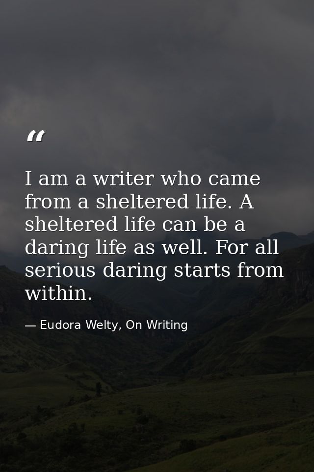 I am a writer who came from a sheltered life. A sheltered life can be a daring life as well. For all serious daring star — Eudora Welty, On Writing