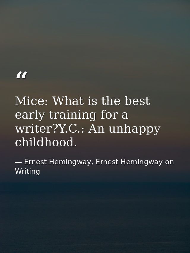 Mice: What is the best early training for a writer?Y.C.: An unhappy childhood. — Ernest Hemingway, Ernest Hemingway on Writing