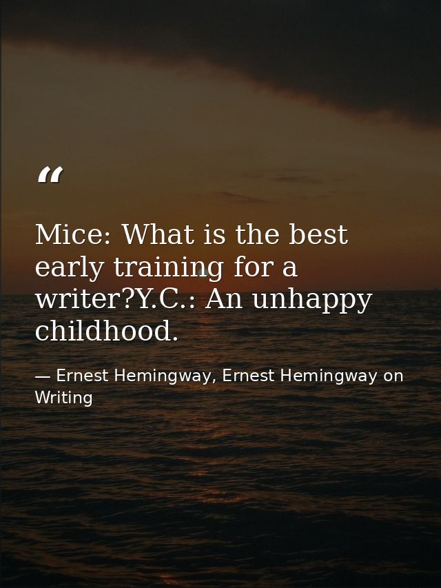 Mice: What is the best early training for a writer?Y.C.: An unhappy childhood. — Ernest Hemingway, Ernest Hemingway on Writing