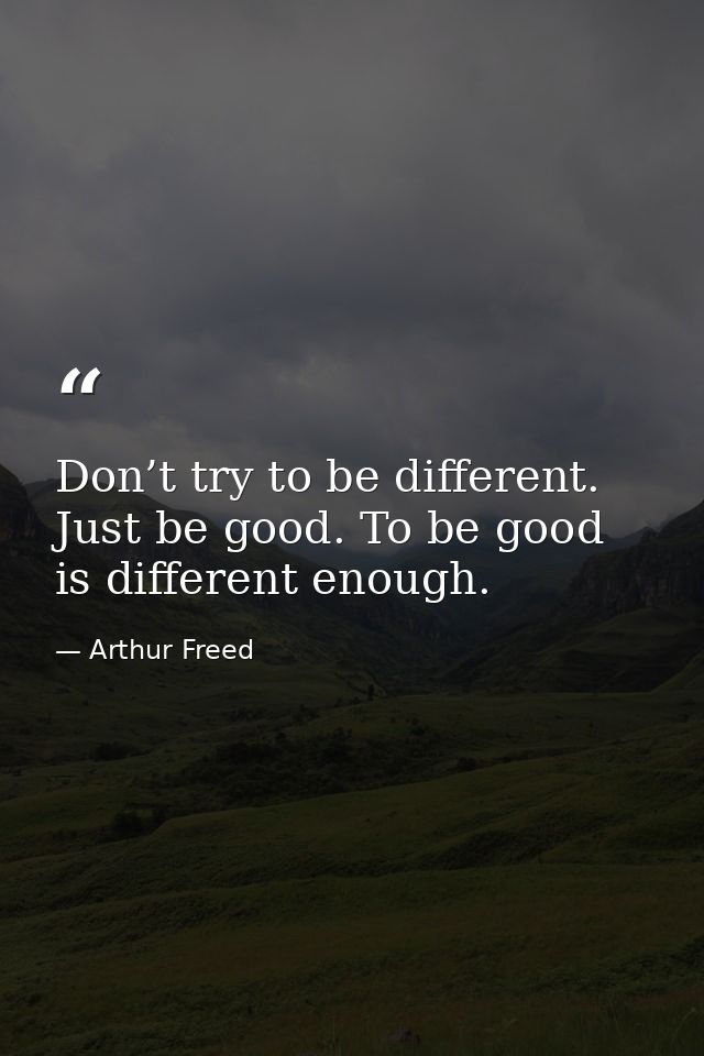 Don’t try to be different. Just be good. To be good is different enough. — Arthur Freed
