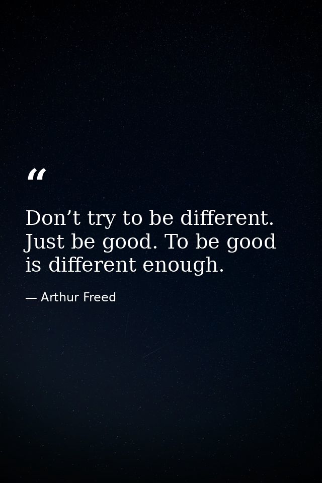 Don’t try to be different. Just be good. To be good is different enough. — Arthur Freed