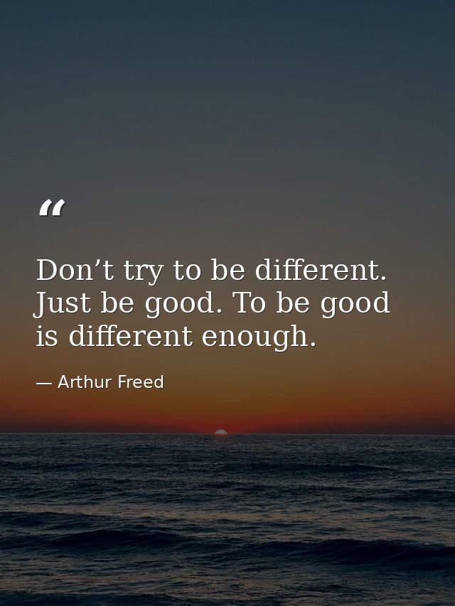 Don’t try to be different. Just be good. To be good is different enough. — Arthur Freed
