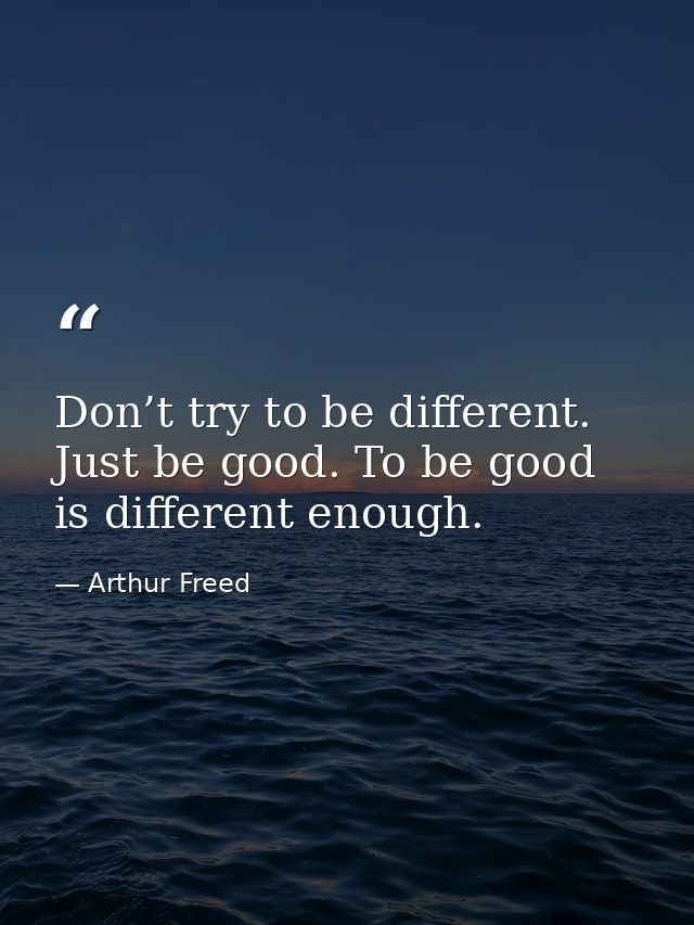 Don’t try to be different. Just be good. To be good is different enough. — Arthur Freed