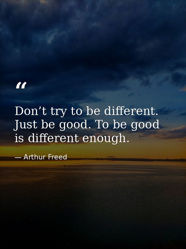 Don’t try to be different. Just be good. To be good is different enough. — Arthur Freed
