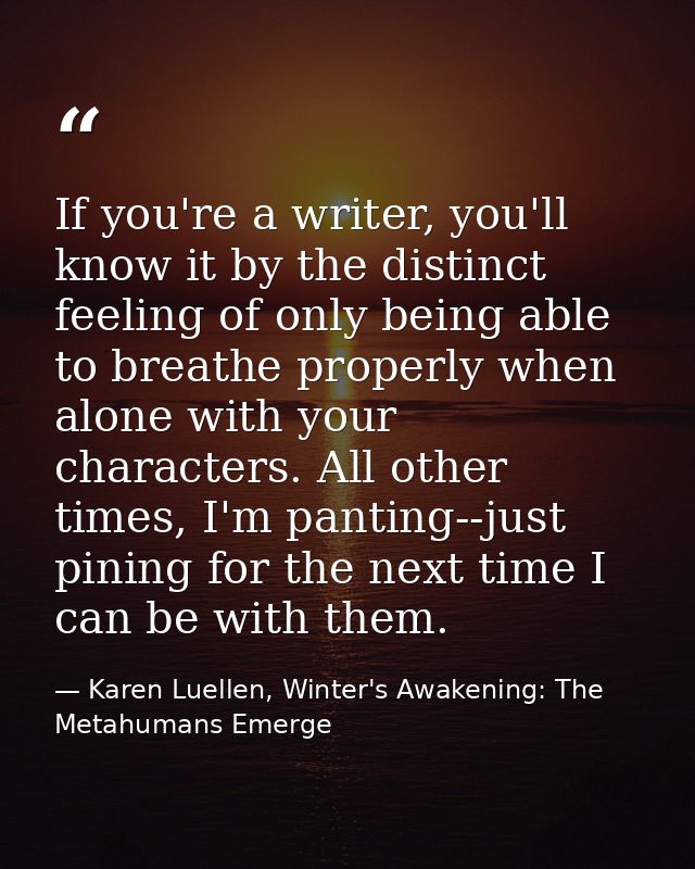 If you're a writer, you'll know it by the distinct feeling of only being able to breathe properly when alone with your c — Karen Luellen, Winter's Awakening: The Metahumans Emerge