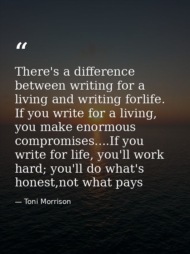 There's a difference between writing for a living and writing forlife. If you write for a living, you make enormous comp — Toni Morrison