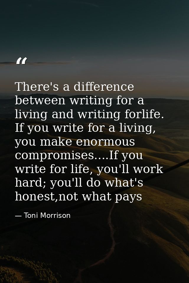 There's a difference between writing for a living and writing forlife. If you write for a living, you make enormous comp — Toni Morrison