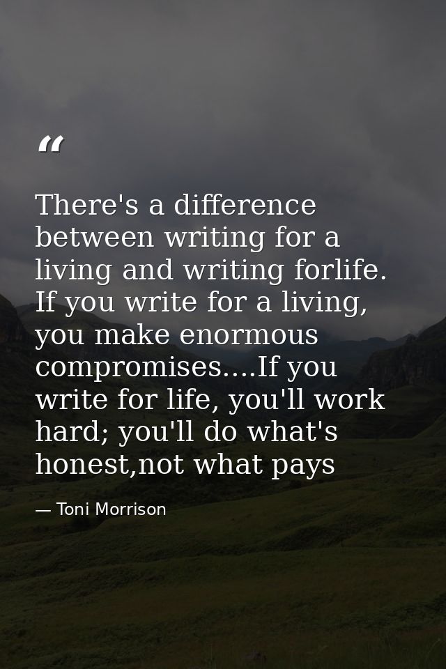 There's a difference between writing for a living and writing forlife. If you write for a living, you make enormous comp — Toni Morrison