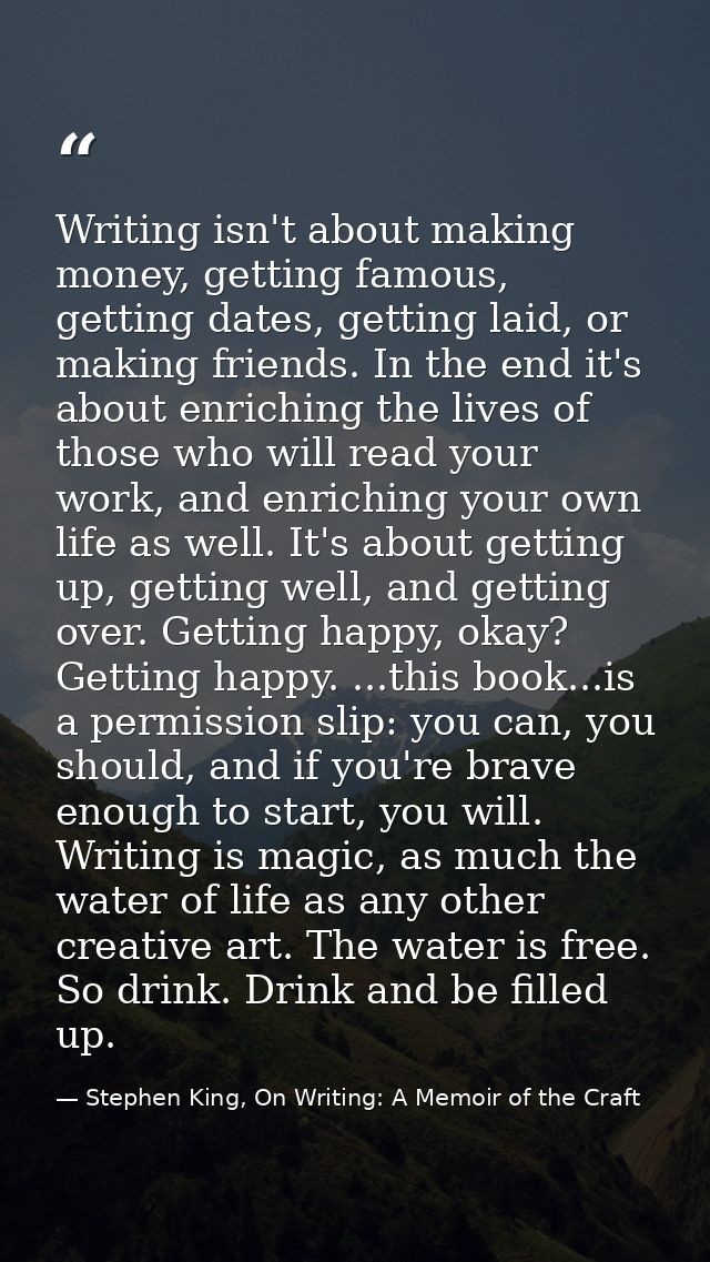 Writing isn't about making money, getting famous, getting dates, getting laid, or making friends. In the end it's about  — Stephen King, On Writing: A Memoir of the Craft