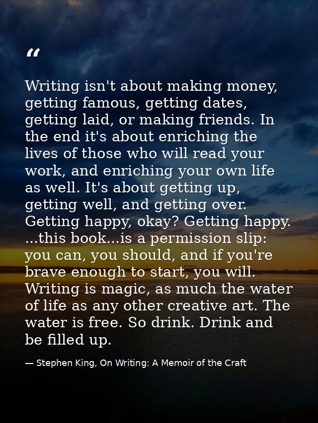Writing isn't about making money, getting famous, getting dates, getting laid, or making friends. In the end it's about  — Stephen King, On Writing: A Memoir of the Craft