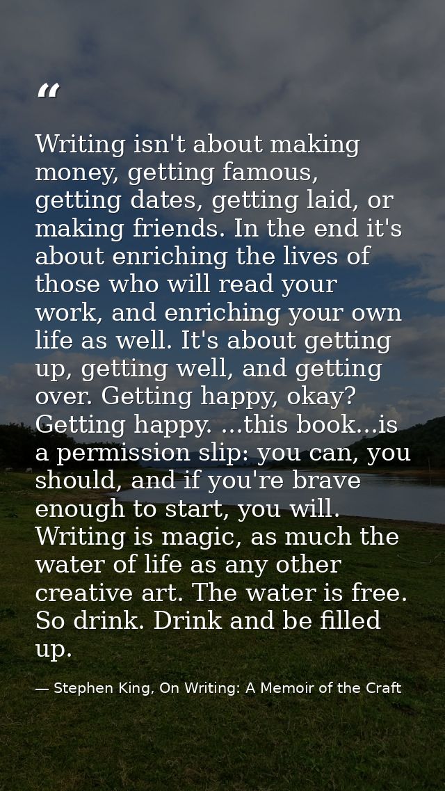 Writing isn't about making money, getting famous, getting dates, getting laid, or making friends. In the end it's about  — Stephen King, On Writing: A Memoir of the Craft