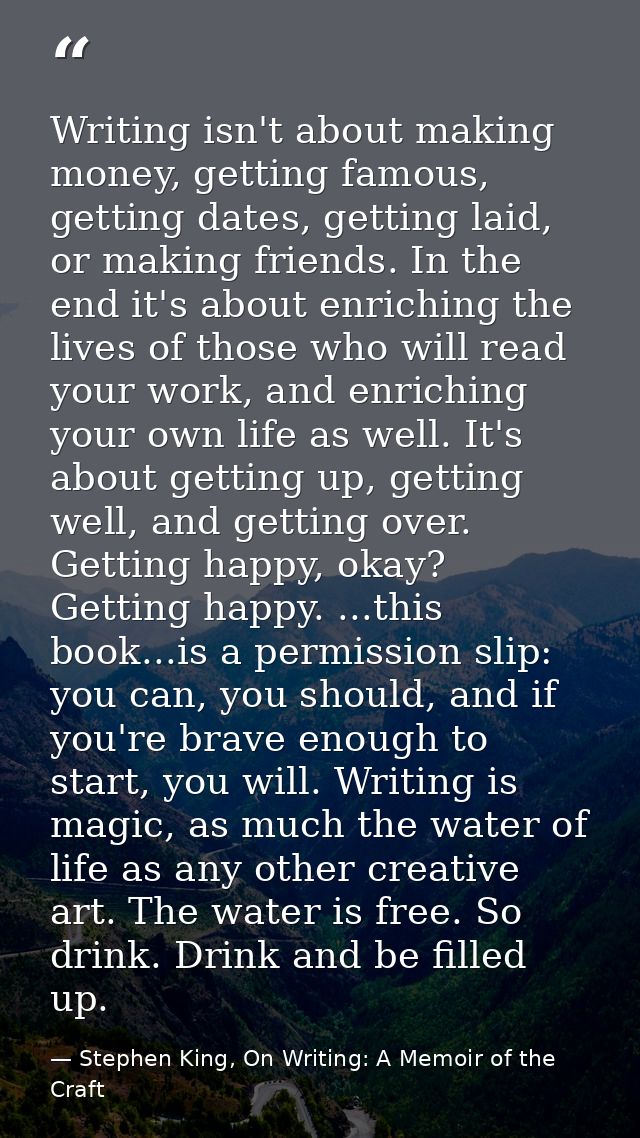 Writing isn't about making money, getting famous, getting dates, getting laid, or making friends. In the end it's about  — Stephen King, On Writing: A Memoir of the Craft