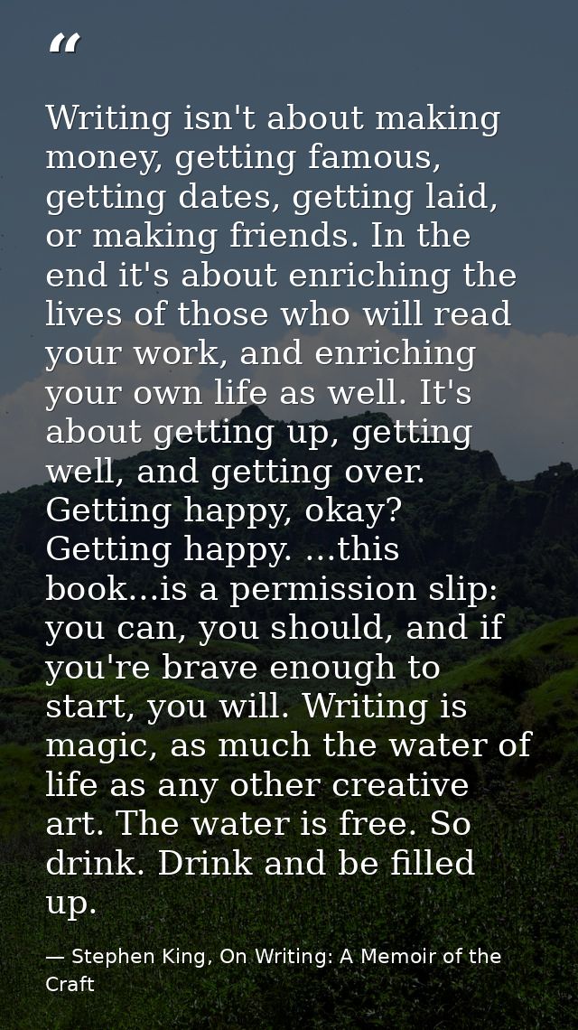 Writing isn't about making money, getting famous, getting dates, getting laid, or making friends. In the end it's about  — Stephen King, On Writing: A Memoir of the Craft