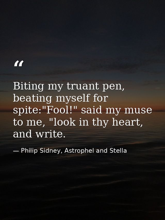 Biting my truant pen, beating myself for spite:"Fool!" said my muse to me, "look in thy heart, and write. — Philip Sidney, Astrophel and Stella