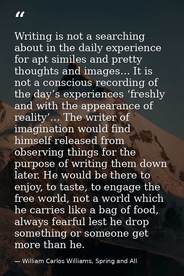 Writing is not a searching about in the daily experience for apt similes and pretty thoughts and images… It is not a con — William Carlos Williams, Spring and All