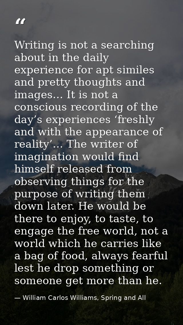 Writing is not a searching about in the daily experience for apt similes and pretty thoughts and images… It is not a con — William Carlos Williams, Spring and All
