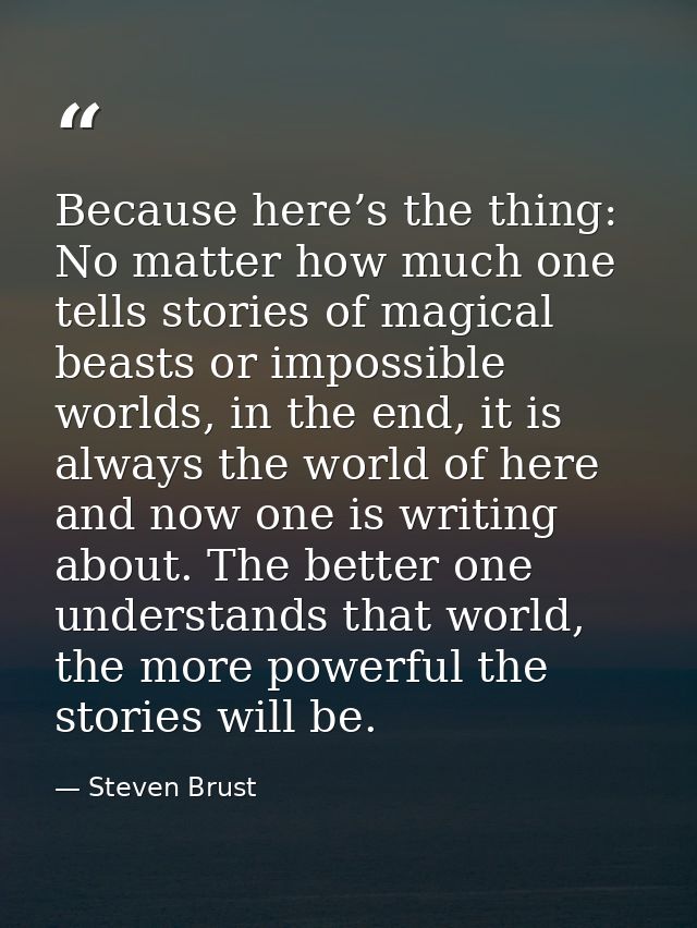Because here’s the thing: No matter how much one tells stories of magical beasts or impossible worlds, in the end, it is — Steven Brust