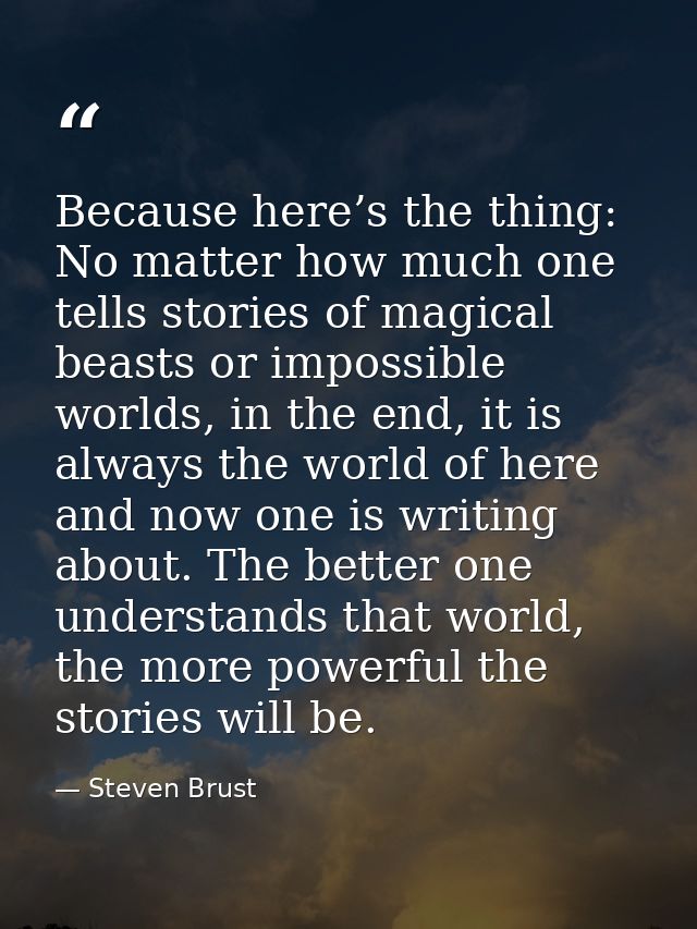 Because here’s the thing: No matter how much one tells stories of magical beasts or impossible worlds, in the end, it is — Steven Brust