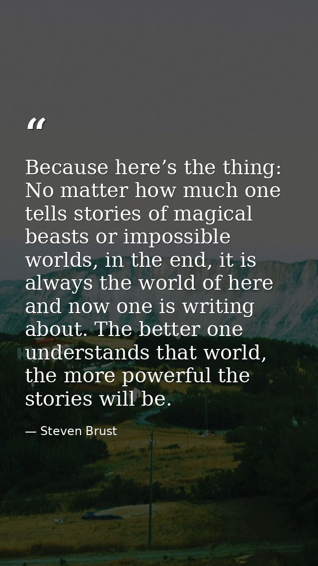Because here’s the thing: No matter how much one tells stories of magical beasts or impossible worlds, in the end, it is — Steven Brust