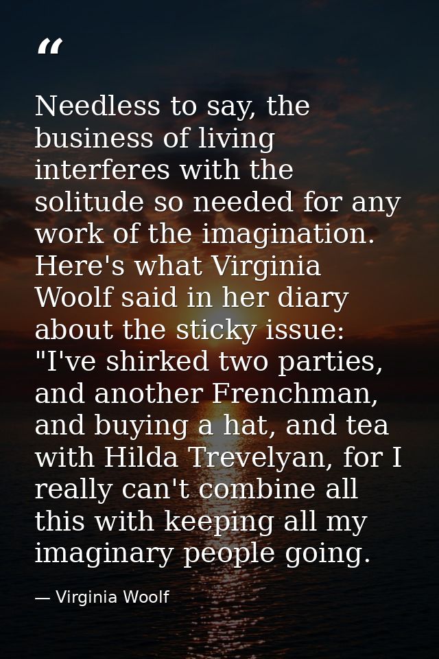 Needless to say, the business of living interferes with the solitude so needed for any work of the imagination. Here's w — Virginia Woolf