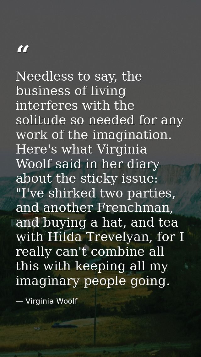 Needless to say, the business of living interferes with the solitude so needed for any work of the imagination. Here's w — Virginia Woolf