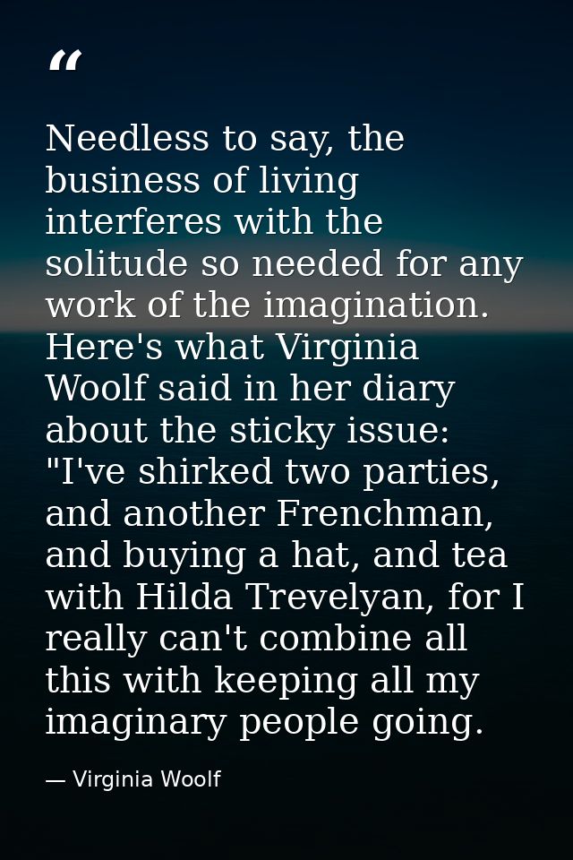 Needless to say, the business of living interferes with the solitude so needed for any work of the imagination. Here's w — Virginia Woolf
