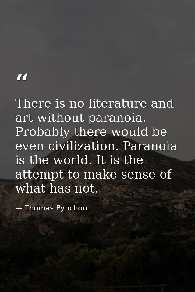 There is no literature and art without paranoia. Probably there would be even civilization. Paranoia is the world. It is — Thomas Pynchon