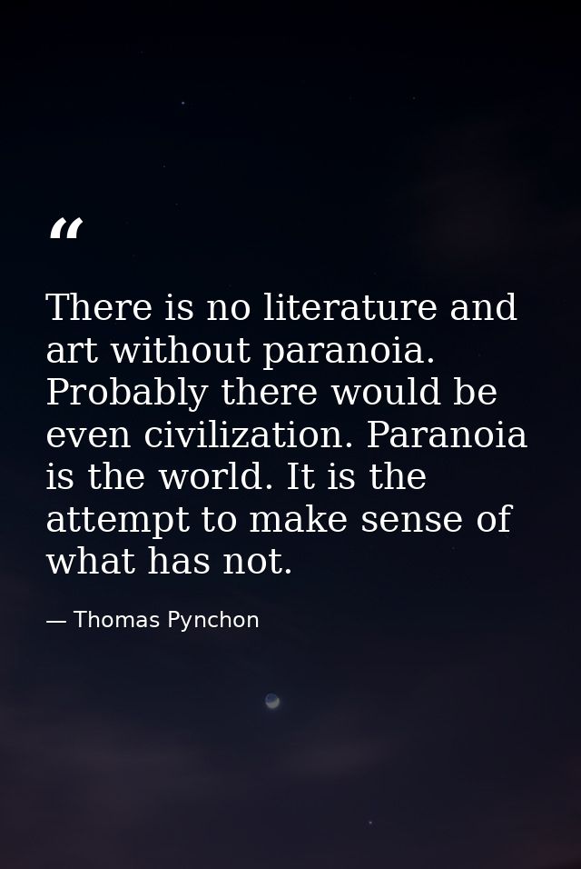 There is no literature and art without paranoia. Probably there would be even civilization. Paranoia is the world. It is — Thomas Pynchon