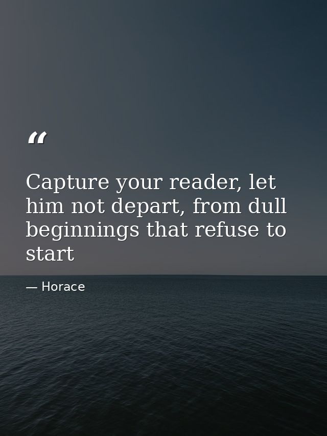 Capture your reader, let him not depart, from dull beginnings that refuse to start — Horace