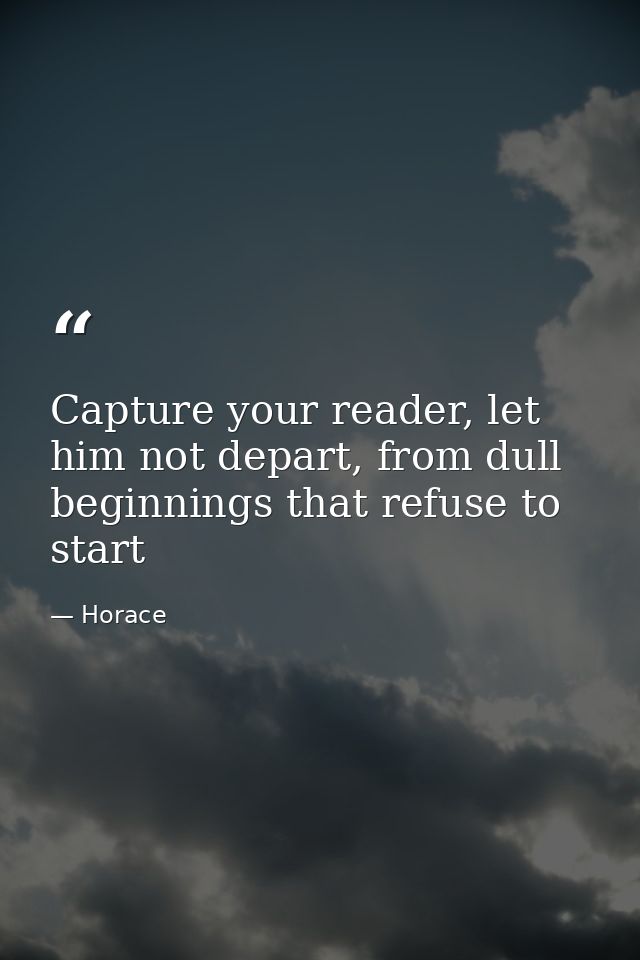 Capture your reader, let him not depart, from dull beginnings that refuse to start — Horace