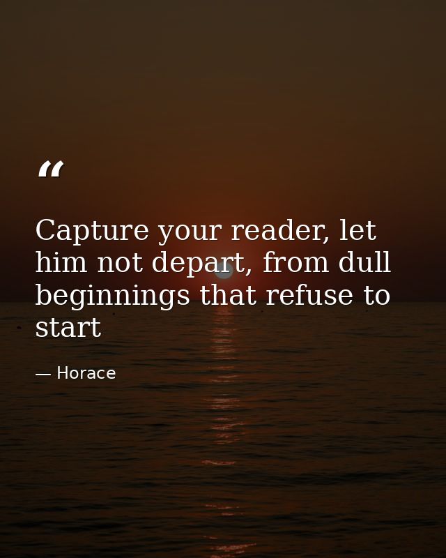 Capture your reader, let him not depart, from dull beginnings that refuse to start — Horace