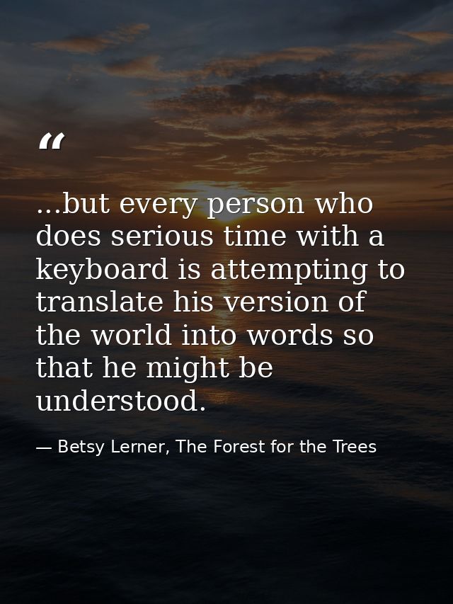 ...but every person who does serious time with a keyboard is attempting to translate his version of the world into words — Betsy Lerner, The Forest for the Trees