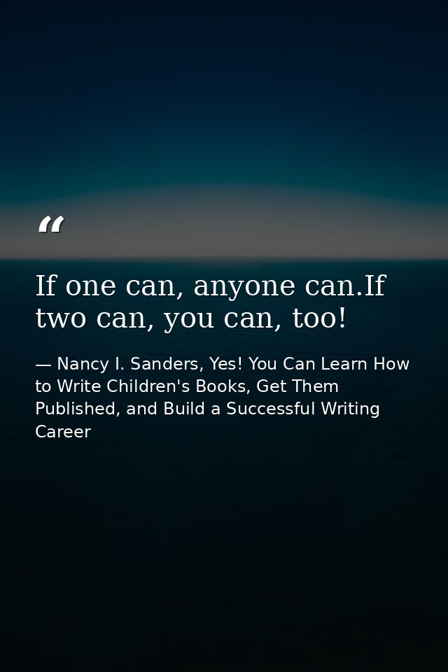 If one can, anyone can.If two can, you can, too! — Nancy I. Sanders, Yes! You Can Learn How to Write Children's Books, Get Them Published, and Build a Successful Writing Career