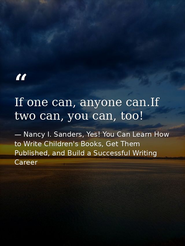 If one can, anyone can.If two can, you can, too! — Nancy I. Sanders, Yes! You Can Learn How to Write Children's Books, Get Them Published, and Build a Successful Writing Career