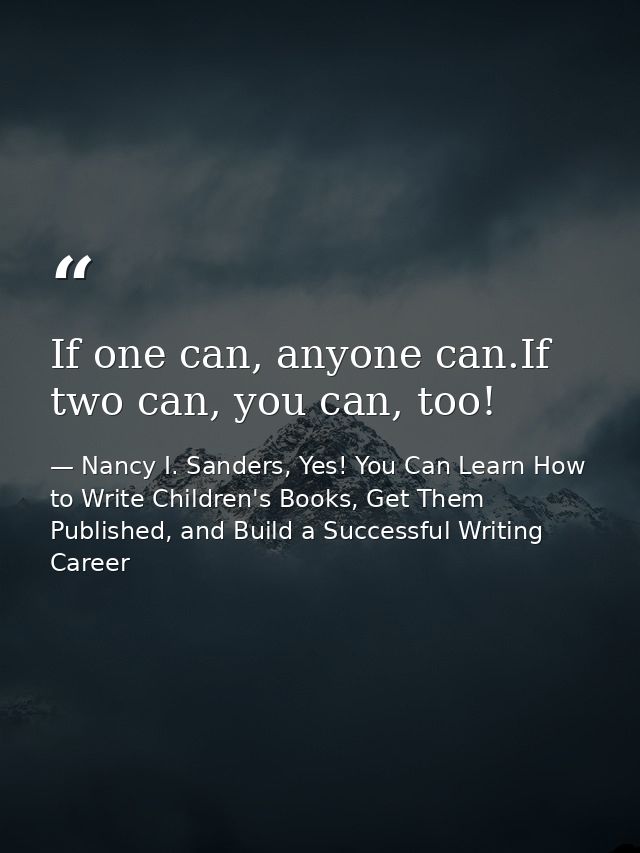 If one can, anyone can.If two can, you can, too! — Nancy I. Sanders, Yes! You Can Learn How to Write Children's Books, Get Them Published, and Build a Successful Writing Career