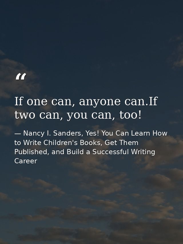 If one can, anyone can.If two can, you can, too! — Nancy I. Sanders, Yes! You Can Learn How to Write Children's Books, Get Them Published, and Build a Successful Writing Career