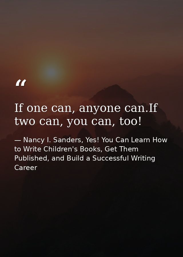 If one can, anyone can.If two can, you can, too! — Nancy I. Sanders, Yes! You Can Learn How to Write Children's Books, Get Them Published, and Build a Successful Writing Career